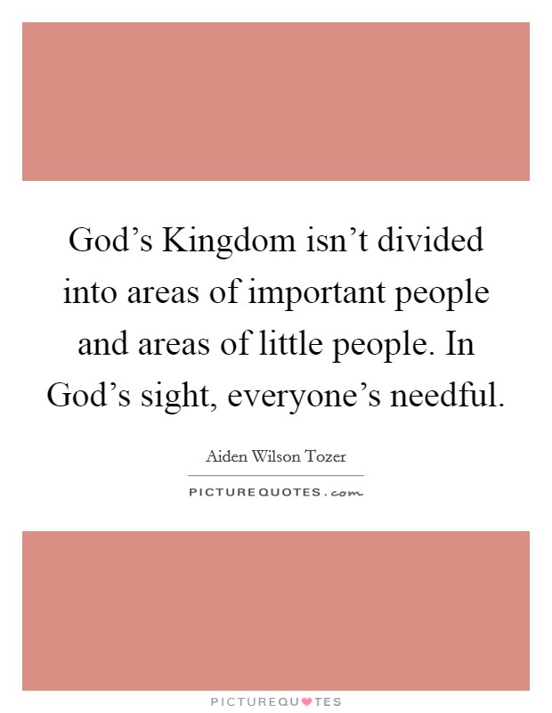 God's Kingdom isn't divided into areas of important people and areas of little people. In God's sight, everyone's needful Picture Quote #1