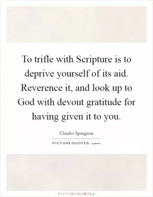 To trifle with Scripture is to deprive yourself of its aid. Reverence it, and look up to God with devout gratitude for having given it to you Picture Quote #1