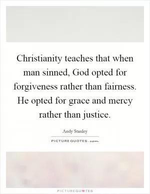 Christianity teaches that when man sinned, God opted for forgiveness rather than fairness. He opted for grace and mercy rather than justice Picture Quote #1