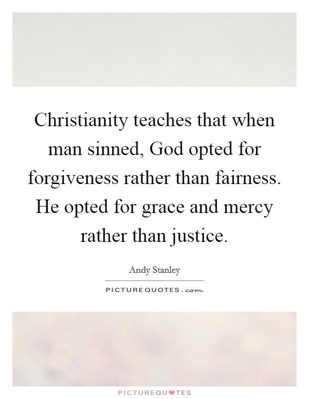Christianity teaches that when man sinned, God opted for forgiveness rather than fairness. He opted for grace and mercy rather than justice Picture Quote #1