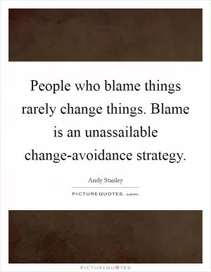 People who blame things rarely change things. Blame is an unassailable change-avoidance strategy Picture Quote #1