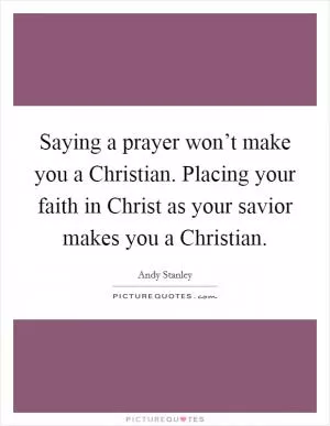 Saying a prayer won’t make you a Christian. Placing your faith in Christ as your savior makes you a Christian Picture Quote #1