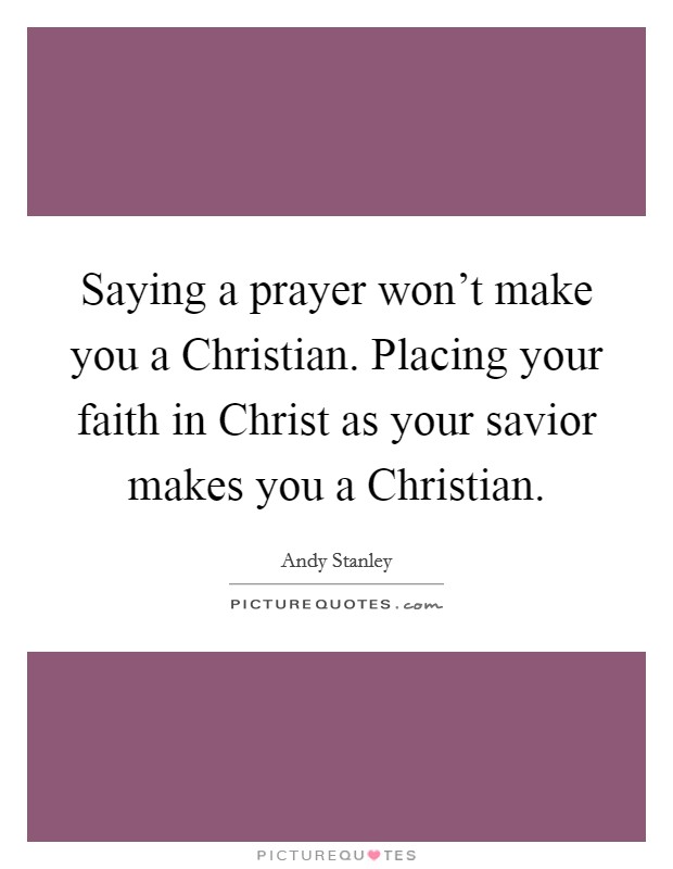 Saying a prayer won't make you a Christian. Placing your faith in Christ as your savior makes you a Christian Picture Quote #1