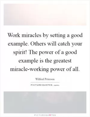 Work miracles by setting a good example. Others will catch your spirit! The power of a good example is the greatest miracle-working power of all Picture Quote #1