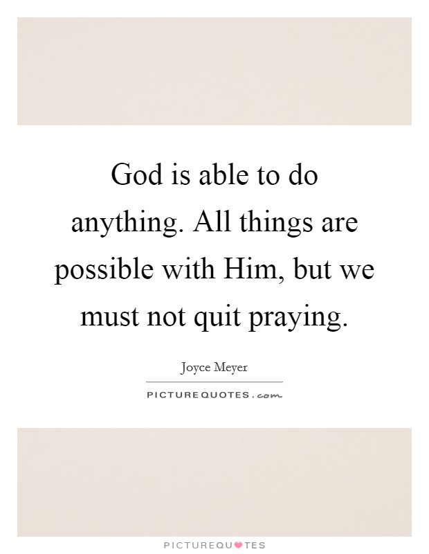 God is able to do anything. All things are possible with Him, but we must not quit praying Picture Quote #1