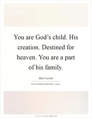 You are God’s child. His creation. Destined for heaven. You are a part of his family Picture Quote #1