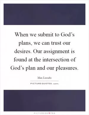 When we submit to God’s plans, we can trust our desires. Our assignment is found at the intersection of God’s plan and our pleasures Picture Quote #1