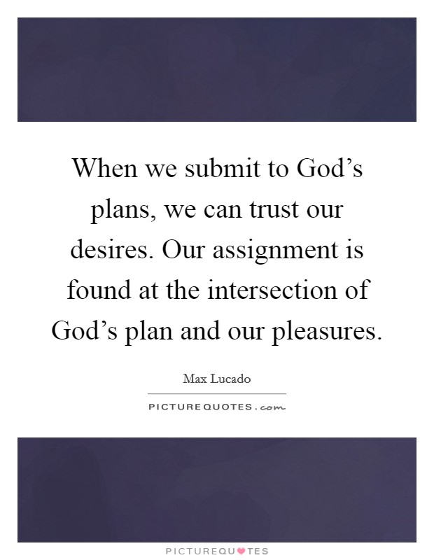 When we submit to God's plans, we can trust our desires. Our assignment is found at the intersection of God's plan and our pleasures Picture Quote #1