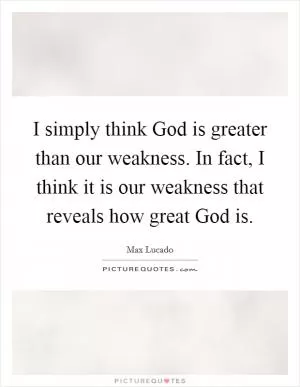 I simply think God is greater than our weakness. In fact, I think it is our weakness that reveals how great God is Picture Quote #1