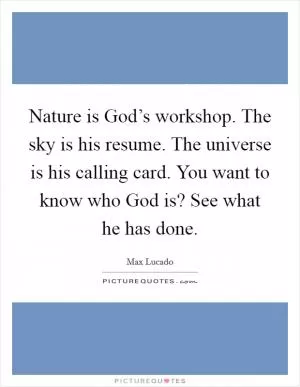 Nature is God’s workshop. The sky is his resume. The universe is his calling card. You want to know who God is? See what he has done Picture Quote #1