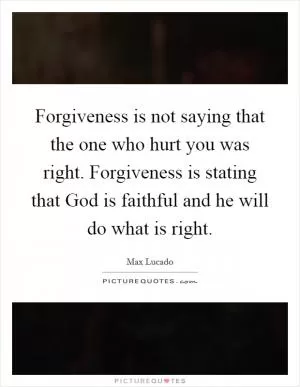 Forgiveness is not saying that the one who hurt you was right. Forgiveness is stating that God is faithful and he will do what is right Picture Quote #1
