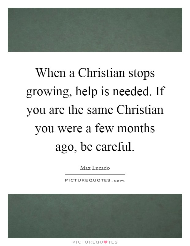 When a Christian stops growing, help is needed. If you are the same Christian you were a few months ago, be careful Picture Quote #1
