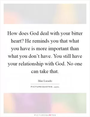How does God deal with your bitter heart? He reminds you that what you have is more important than what you don’t have. You still have your relationship with God. No one can take that Picture Quote #1