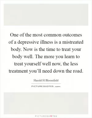 One of the most common outcomes of a depressive illness is a mistreated body. Now is the time to treat your body well. The more you learn to treat yourself well now, the less treatment you’ll need down the road Picture Quote #1