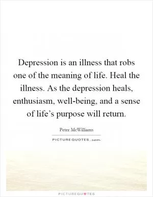 Depression is an illness that robs one of the meaning of life. Heal the illness. As the depression heals, enthusiasm, well-being, and a sense of life’s purpose will return Picture Quote #1