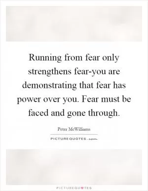Running from fear only strengthens fear-you are demonstrating that fear has power over you. Fear must be faced and gone through Picture Quote #1