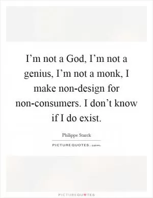 I’m not a God, I’m not a genius, I’m not a monk, I make non-design for non-consumers. I don’t know if I do exist Picture Quote #1