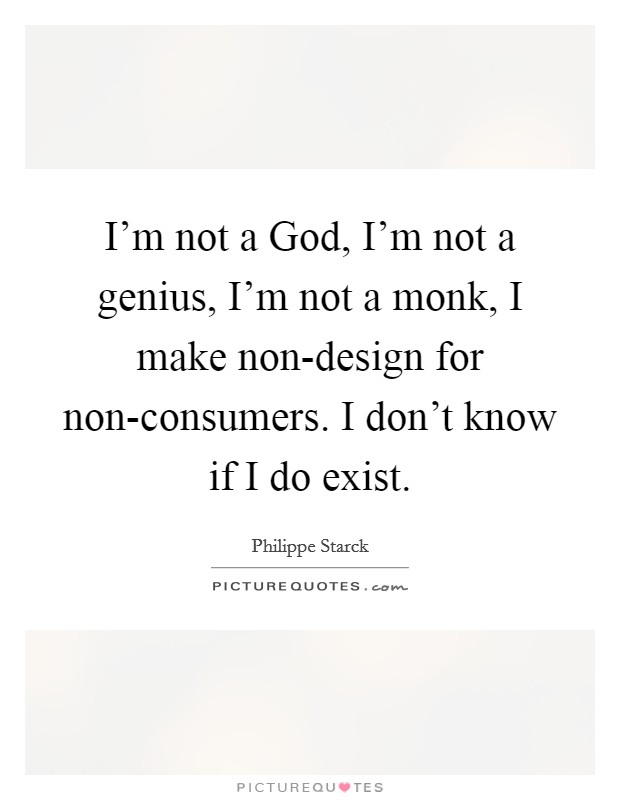 I'm not a God, I'm not a genius, I'm not a monk, I make non-design for non-consumers. I don't know if I do exist Picture Quote #1