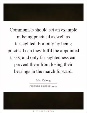 Communists should set an example in being practical as well as far-sighted. For only by being practical can they fulfil the appointed tasks, and only far-sightedness can prevent them from losing their bearings in the march forward Picture Quote #1