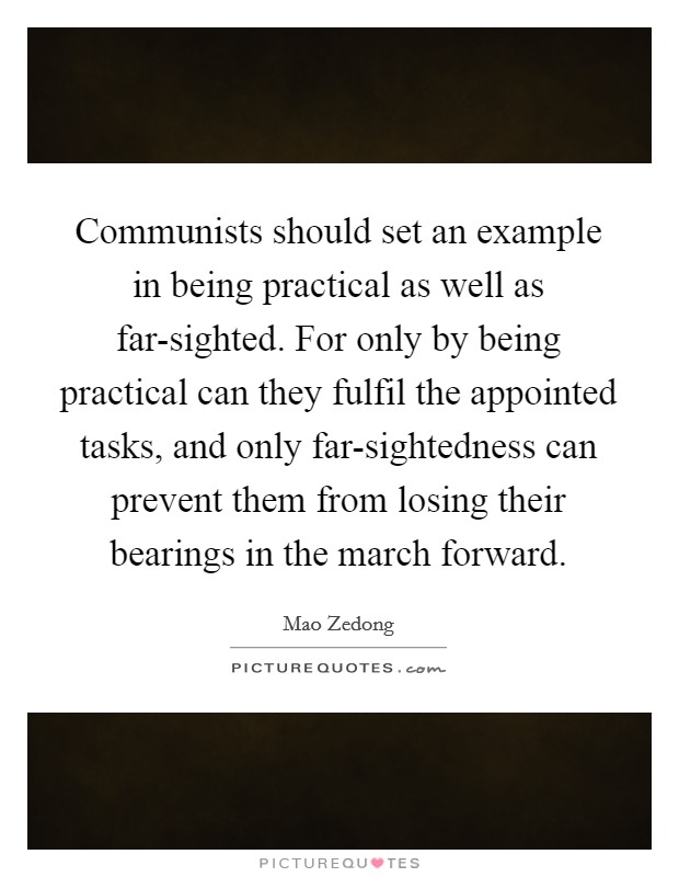Communists should set an example in being practical as well as far-sighted. For only by being practical can they fulfil the appointed tasks, and only far-sightedness can prevent them from losing their bearings in the march forward Picture Quote #1