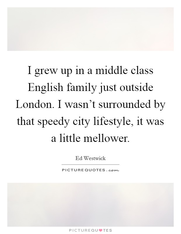 I grew up in a middle class English family just outside London. I wasn't surrounded by that speedy city lifestyle, it was a little mellower Picture Quote #1