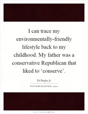 I can trace my environmentally-friendly lifestyle back to my childhood. My father was a conservative Republican that liked to ‘conserve’ Picture Quote #1
