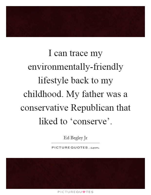 I can trace my environmentally-friendly lifestyle back to my childhood. My father was a conservative Republican that liked to ‘conserve' Picture Quote #1