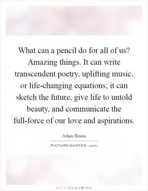 What can a pencil do for all of us? Amazing things. It can write transcendent poetry, uplifting music, or life-changing equations; it can sketch the future, give life to untold beauty, and communicate the full-force of our love and aspirations Picture Quote #1