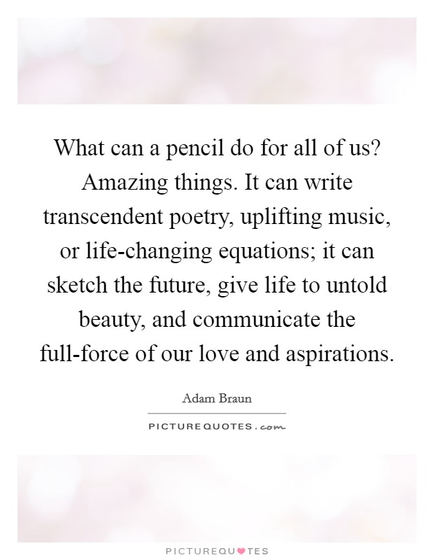 What can a pencil do for all of us? Amazing things. It can write transcendent poetry, uplifting music, or life-changing equations; it can sketch the future, give life to untold beauty, and communicate the full-force of our love and aspirations Picture Quote #1