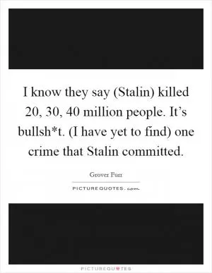 I know they say (Stalin) killed 20, 30, 40 million people. It’s bullsh*t. (I have yet to find) one crime that Stalin committed Picture Quote #1