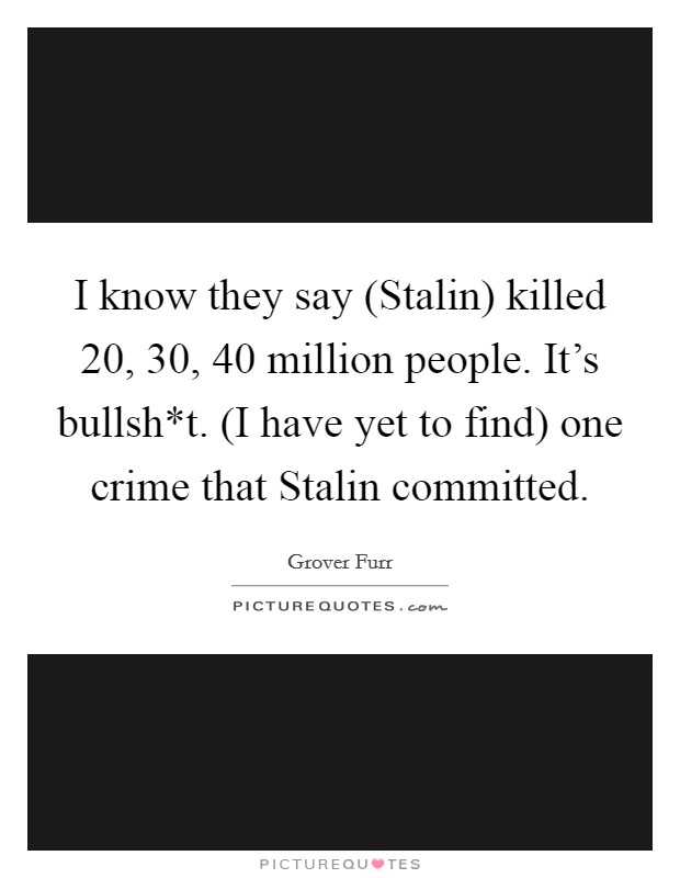 I know they say (Stalin) killed 20, 30, 40 million people. It's bullsh*t. (I have yet to find) one crime that Stalin committed Picture Quote #1