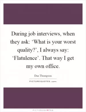During job interviews, when they ask: ‘What is your worst quality?’, I always say: ‘Flatulence’. That way I get my own office Picture Quote #1