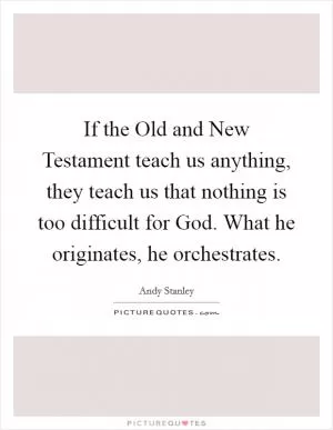If the Old and New Testament teach us anything, they teach us that nothing is too difficult for God. What he originates, he orchestrates Picture Quote #1