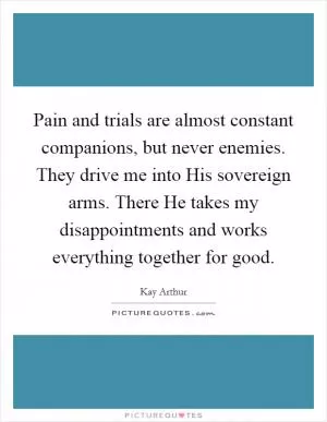 Pain and trials are almost constant companions, but never enemies. They drive me into His sovereign arms. There He takes my disappointments and works everything together for good Picture Quote #1