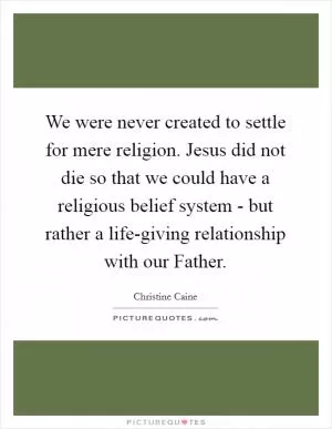 We were never created to settle for mere religion. Jesus did not die so that we could have a religious belief system - but rather a life-giving relationship with our Father Picture Quote #1