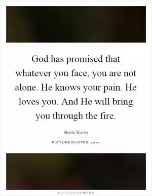 God has promised that whatever you face, you are not alone. He knows your pain. He loves you. And He will bring you through the fire Picture Quote #1