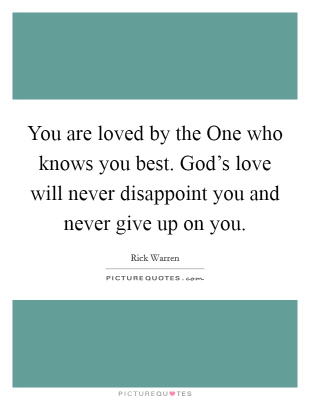 You are loved by the One who knows you best. God's love will never disappoint you and never give up on you Picture Quote #1