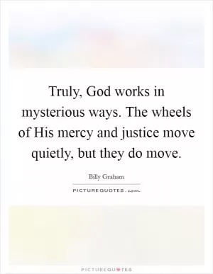 Truly, God works in mysterious ways. The wheels of His mercy and justice move quietly, but they do move Picture Quote #1