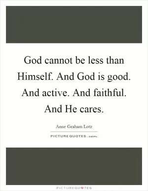 God cannot be less than Himself. And God is good. And active. And faithful. And He cares Picture Quote #1