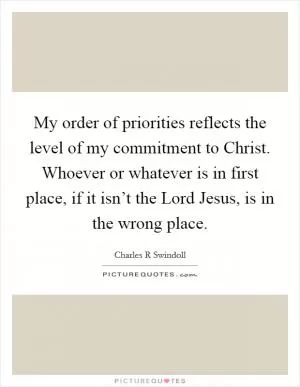 My order of priorities reflects the level of my commitment to Christ. Whoever or whatever is in first place, if it isn’t the Lord Jesus, is in the wrong place Picture Quote #1