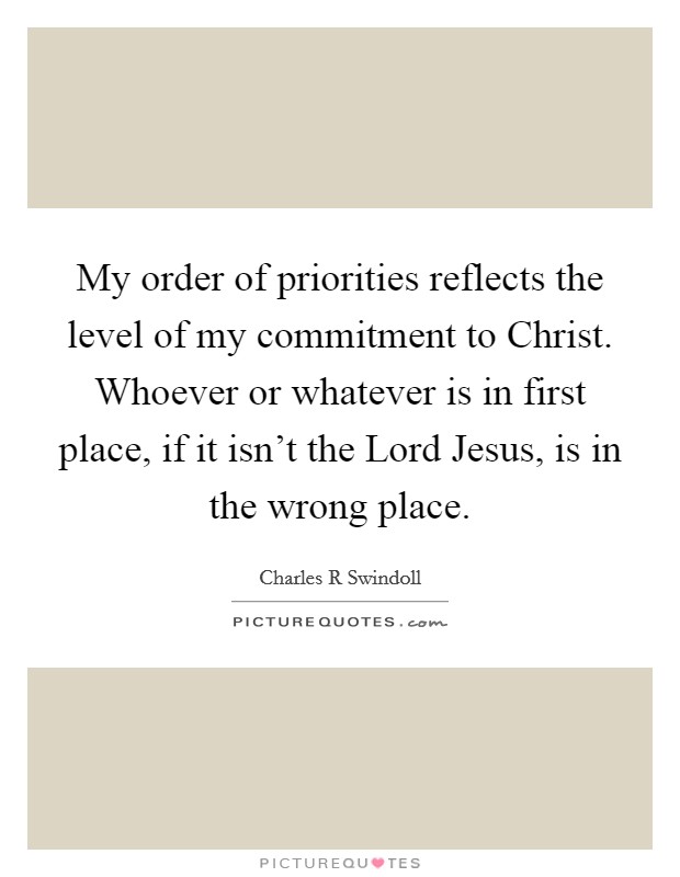 My order of priorities reflects the level of my commitment to Christ. Whoever or whatever is in first place, if it isn't the Lord Jesus, is in the wrong place Picture Quote #1