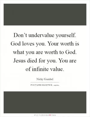 Don’t undervalue yourself. God loves you. Your worth is what you are worth to God. Jesus died for you. You are of infinite value Picture Quote #1