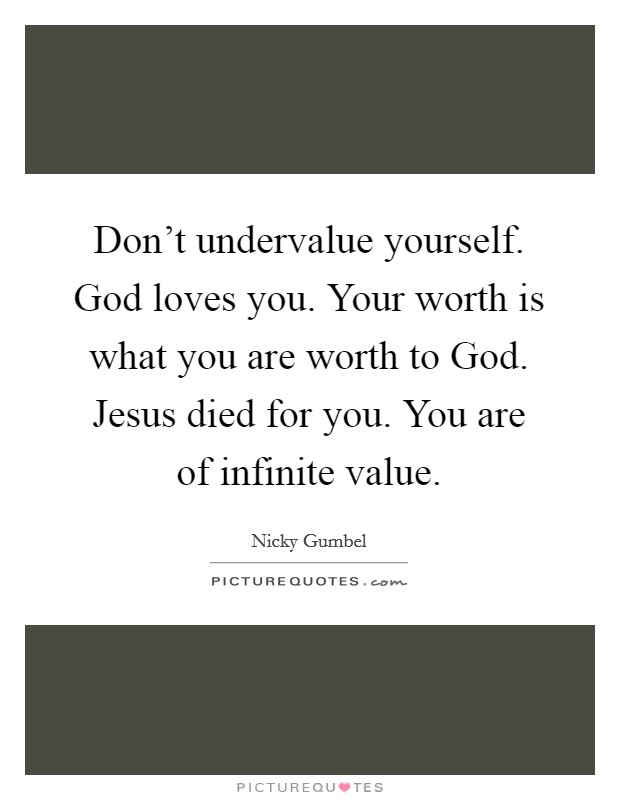 Don't undervalue yourself. God loves you. Your worth is what you are worth to God. Jesus died for you. You are of infinite value Picture Quote #1