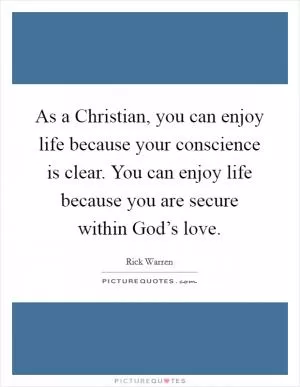 As a Christian, you can enjoy life because your conscience is clear. You can enjoy life because you are secure within God’s love Picture Quote #1