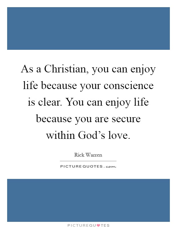 As a Christian, you can enjoy life because your conscience is clear. You can enjoy life because you are secure within God's love Picture Quote #1