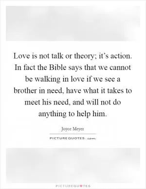 Love is not talk or theory; it’s action. In fact the Bible says that we cannot be walking in love if we see a brother in need, have what it takes to meet his need, and will not do anything to help him Picture Quote #1
