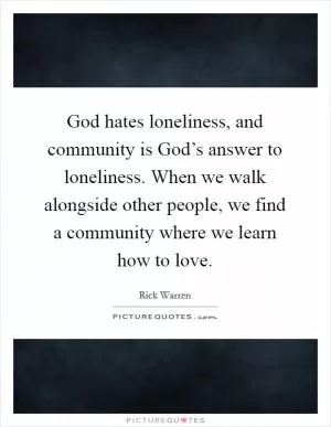 God hates loneliness, and community is God’s answer to loneliness. When we walk alongside other people, we find a community where we learn how to love Picture Quote #1