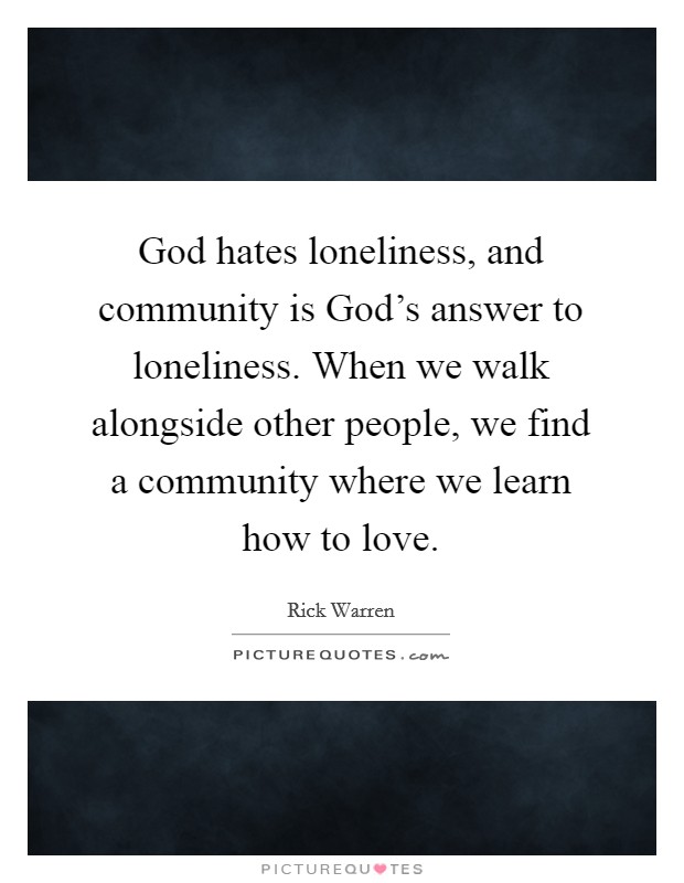 God hates loneliness, and community is God's answer to loneliness. When we walk alongside other people, we find a community where we learn how to love Picture Quote #1