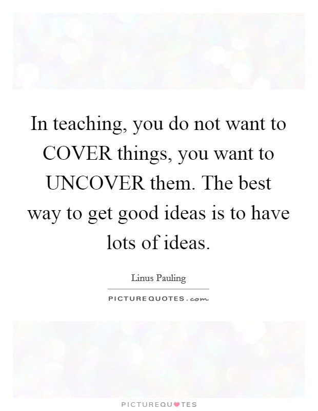 In teaching, you do not want to COVER things, you want to UNCOVER them. The best way to get good ideas is to have lots of ideas Picture Quote #1