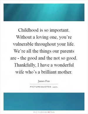 Childhood is so important. Without a loving one, you’re vulnerable throughout your life. We’re all the things our parents are - the good and the not so good. Thankfully, I have a wonderful wife who’s a brilliant mother Picture Quote #1